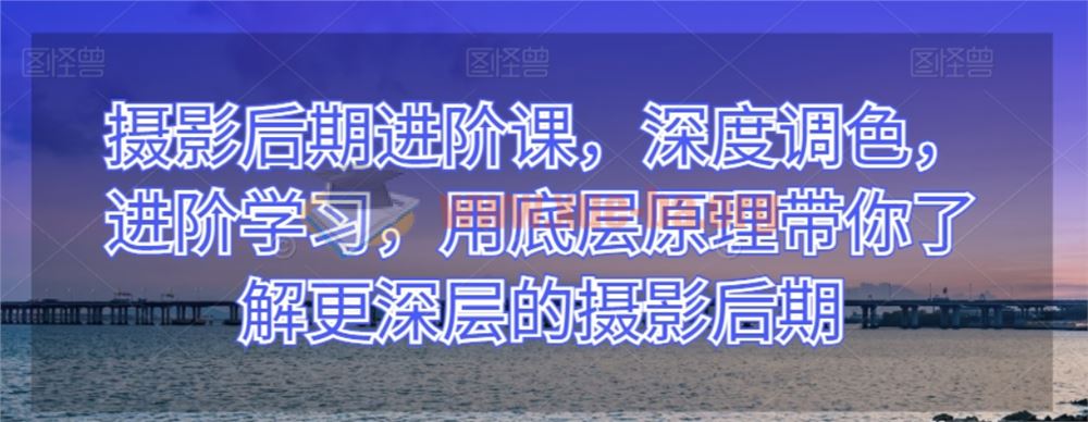 摄影后期进阶课 深度调色 进阶学习 用底层原理带你了解更深层的摄影后期